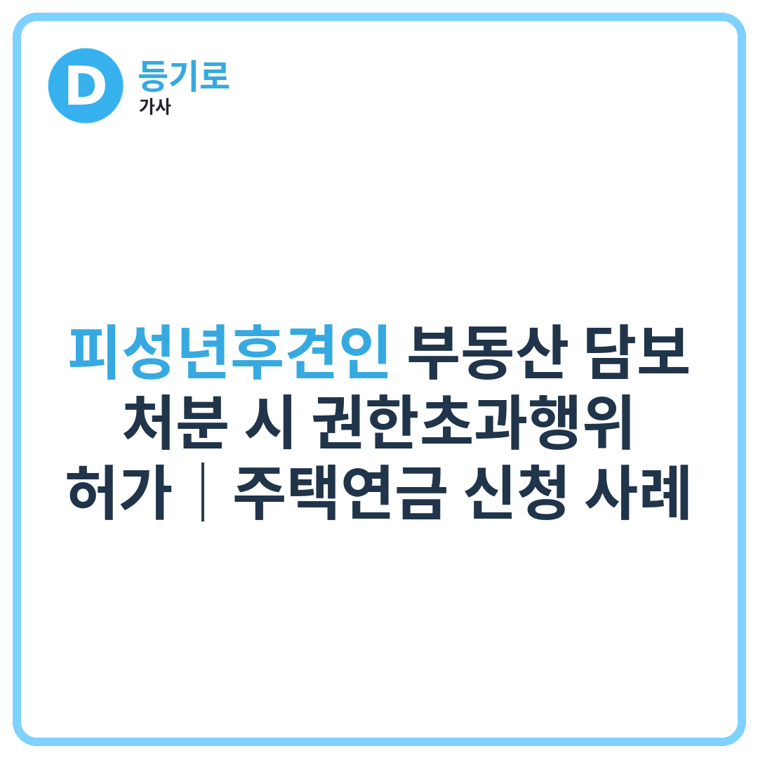 [인천 성년후견] 피성년후견인 부동산 담보·처분 시 권한초과행위 허가｜주택연금 신청 사례
