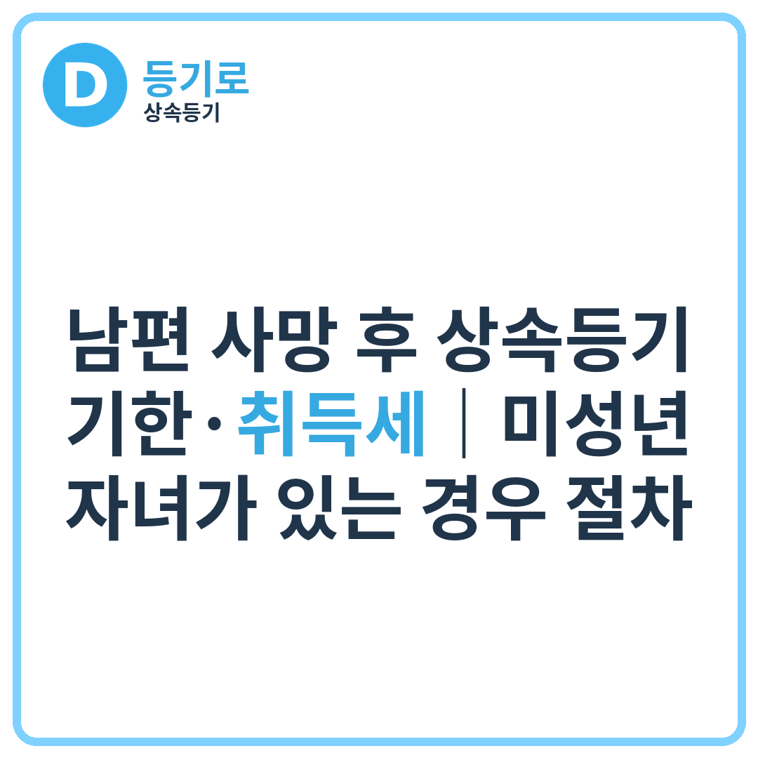 [인천 상속등기] 남편 사망 후 상속등기 기한·취득세｜미성년 자녀가 있는 경우 절차