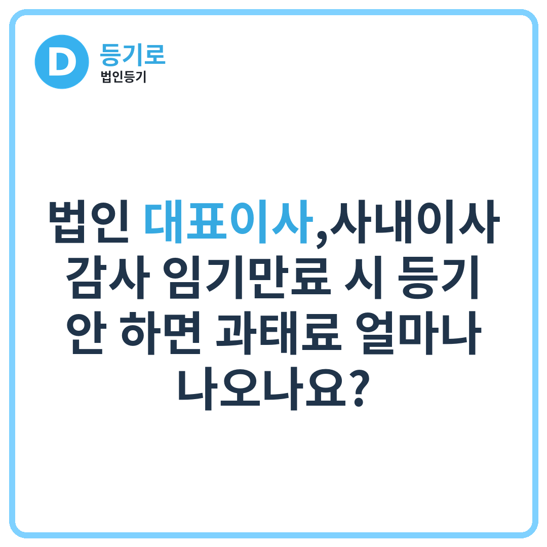 법인 대표이사,사내이사,감사 임기만료 시 등기 안 하면 과태료 얼마나 나오나요?