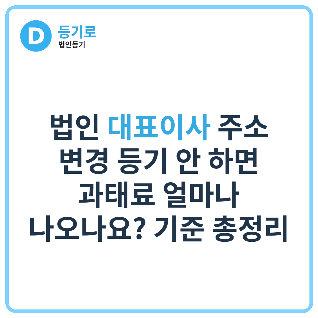 법인 대표이사 주소 변경 등기 안 하면 과태료 얼마나 나오나요? 기준 총정리