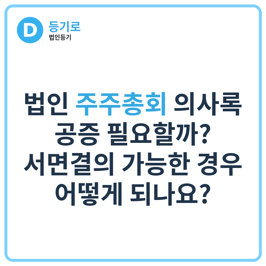 법인 주주총회 의사록 공증 필요할까? 서면결의 가능한 경우 어떻게 되나요?