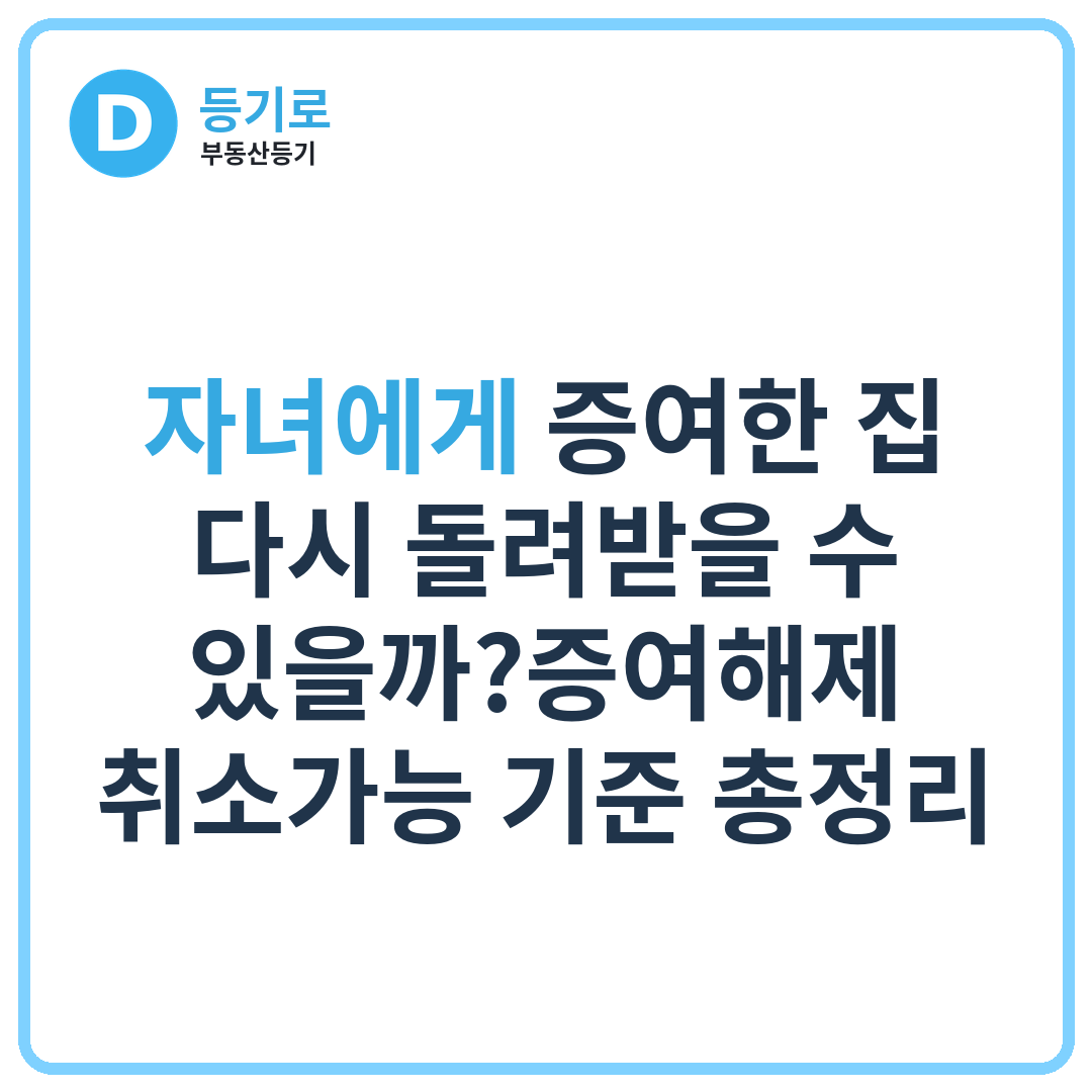 자녀에게 증여한 집 다시 돌려받을 수 있을까?증여해제·취소가능 기준 총정리