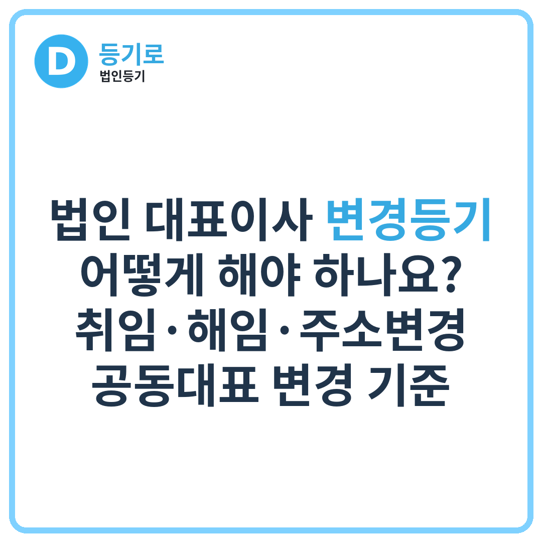 법인 대표이사 변경등기 어떻게 해야 하나요? | 취임·해임·주소변경·공동대표 변경 기준