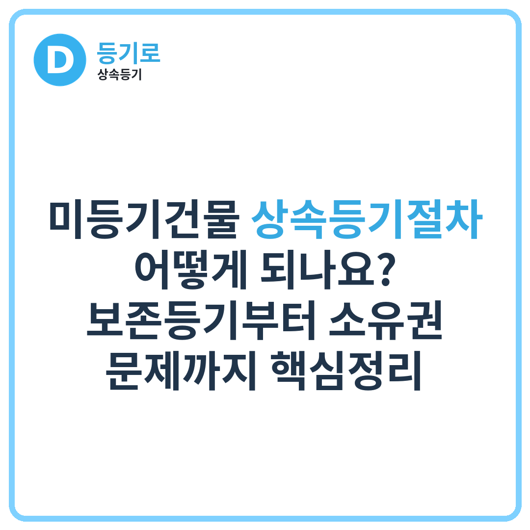 미등기건물 상속등기절차 어떻게 되나요? | 보존등기부터 소유권 문제까지 핵심정리
