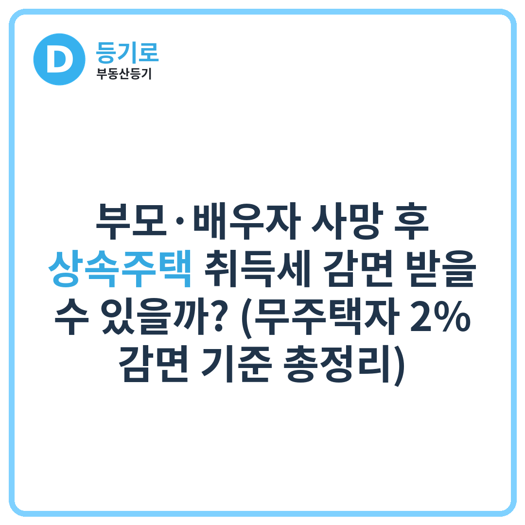 부모·배우자 사망 후 상속주택 취득세 감면 받을 수 있을까? (무주택자 2% 감면 기준 총정리)