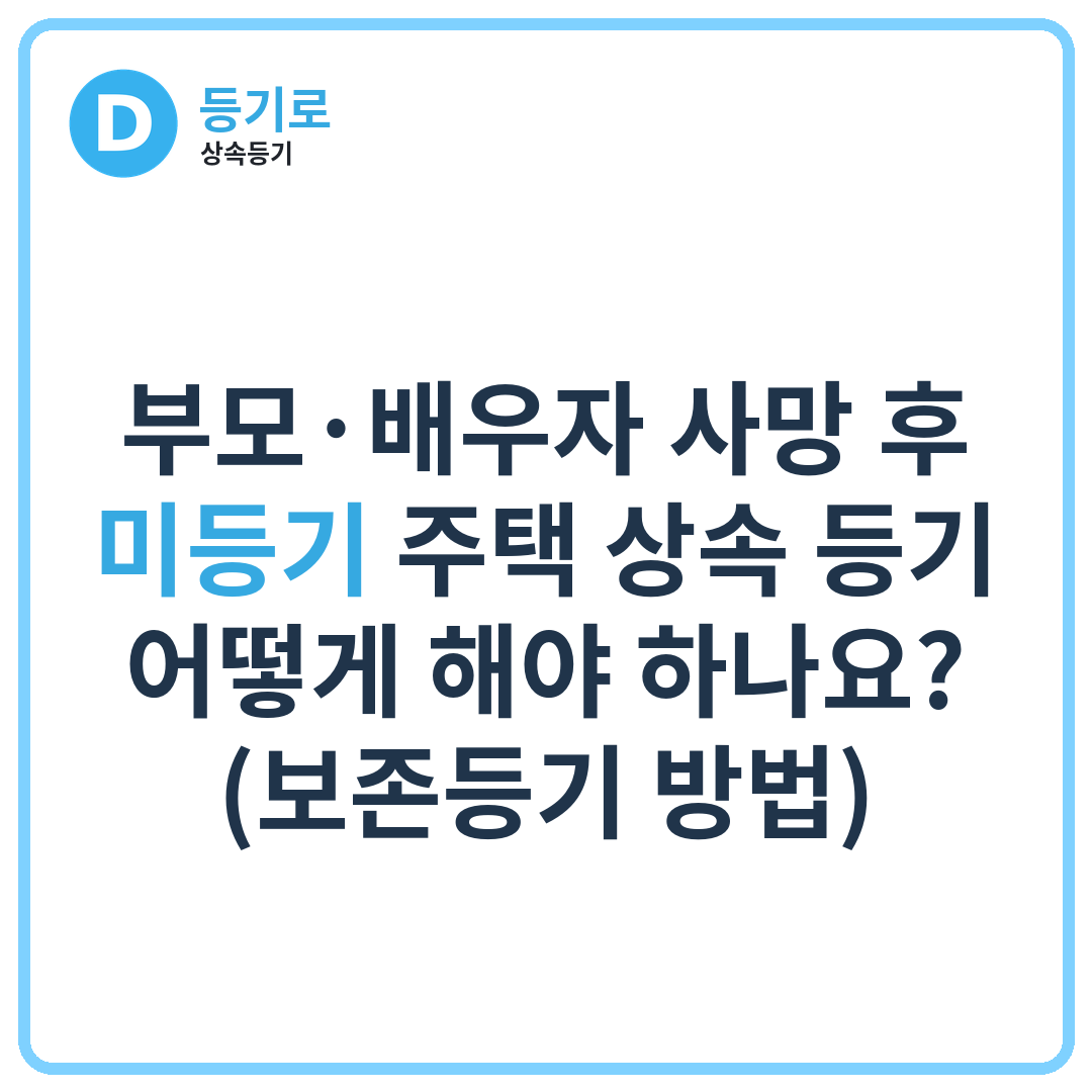 부모·배우자 사망 후 미등기 주택 상속 등기 어떻게 해야 하나요? (보존등기 방법)