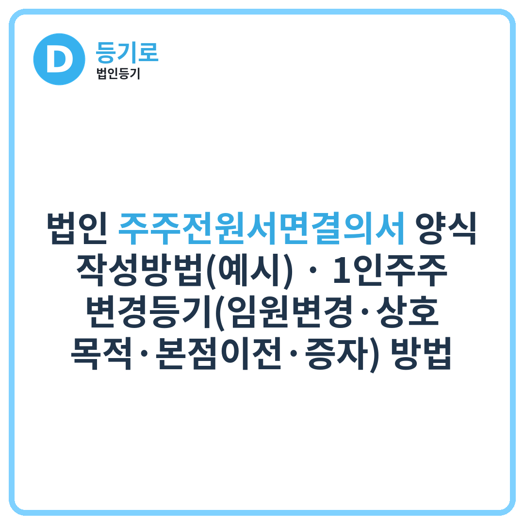법인 주주전원서면결의서 양식·작성방법(예시) | 1인주주 변경등기(임원변경·상호·목적·본점이전·증자) 방법