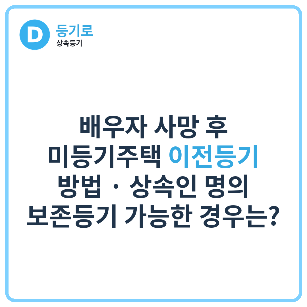 배우자 사망 후 미등기주택 이전등기 방법 | 상속인 명의 보존등기 가능한 경우는?