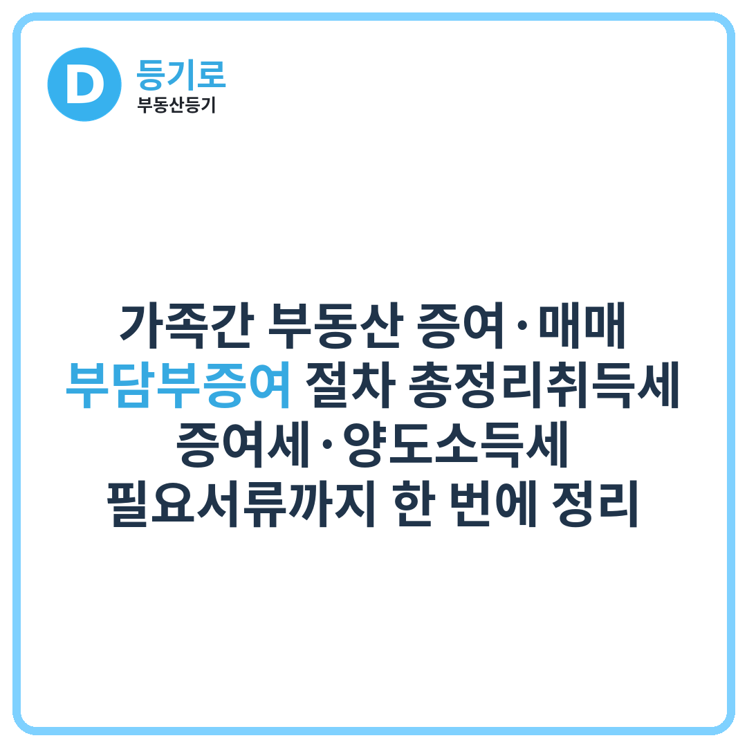 가족간 부동산 증여·매매·부담부증여 절차 총정리취득세·증여세·양도소득세·필요서류까지 한 번에 정리