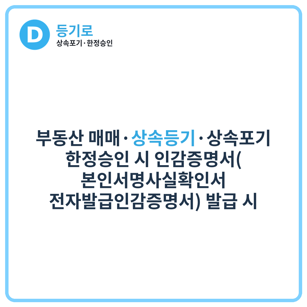 부동산 매매·상속등기·상속포기·한정승인 시 인감증명서( 본인서명사실확인서· 전자발급인감증명서) 발급 시 주의사항 총정리