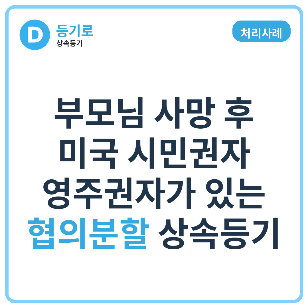 [처리사례] 부모님 사망 후 미국 시민권자·영주권자가 있는 협의분할 상속등기