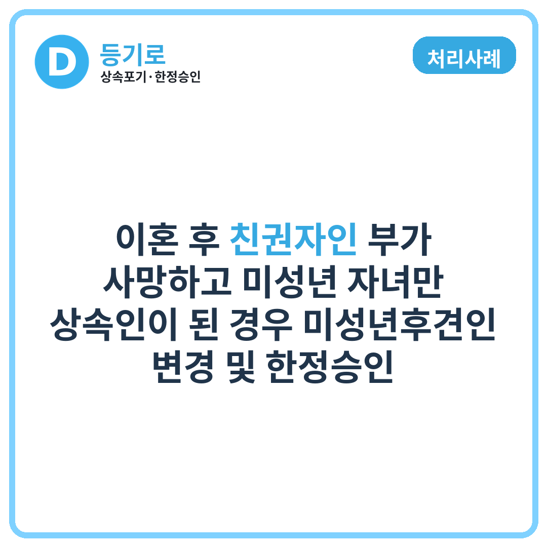 [처리사례] 이혼 후 친권자인 부가 사망하고 미성년 자녀만 상속인이 된 경우 미성년후견인 변경 및 한정승인