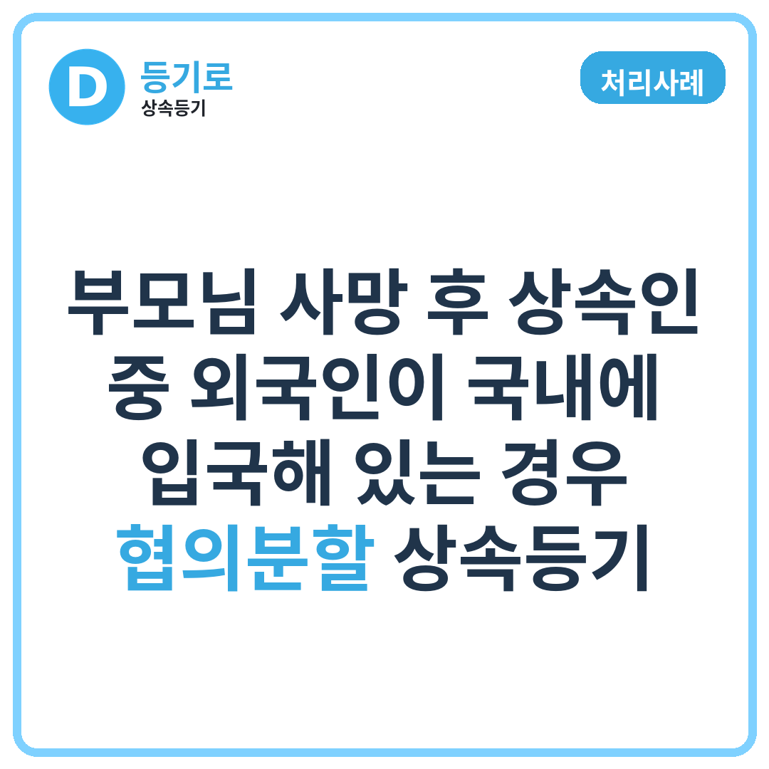 [처리사례] 부모님 사망 후 상속인 중 외국인이 국내에 입국해 있는 경우 협의분할 상속등기