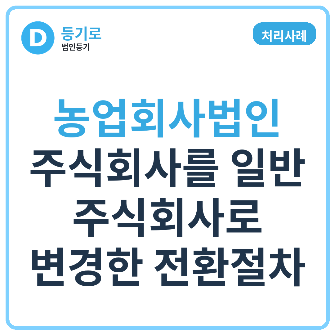 [처리사례] 농업회사법인 주식회사를 일반 주식회사로 변경한 전환절차
