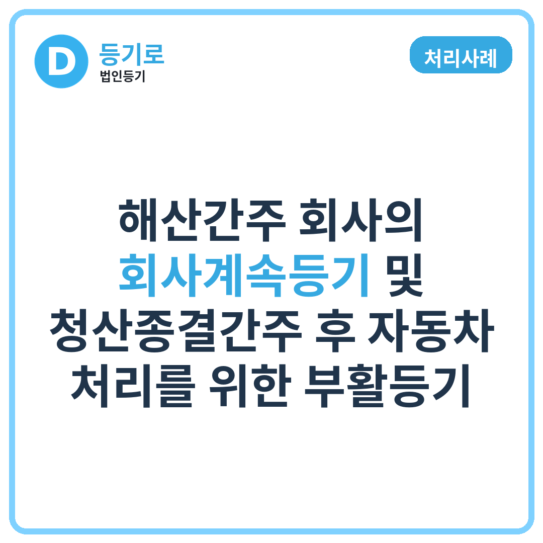 [처리사례] 해산간주 회사의 회사계속등기 및 청산종결간주 후 자동차 처리를 위한 부활등기