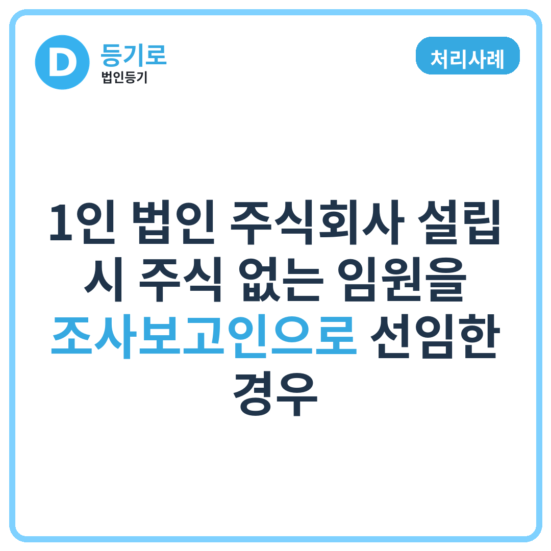 [처리사례] 1인 법인 주식회사 설립 시 주식 없는 임원을 조사보고인으로 선임한 경우