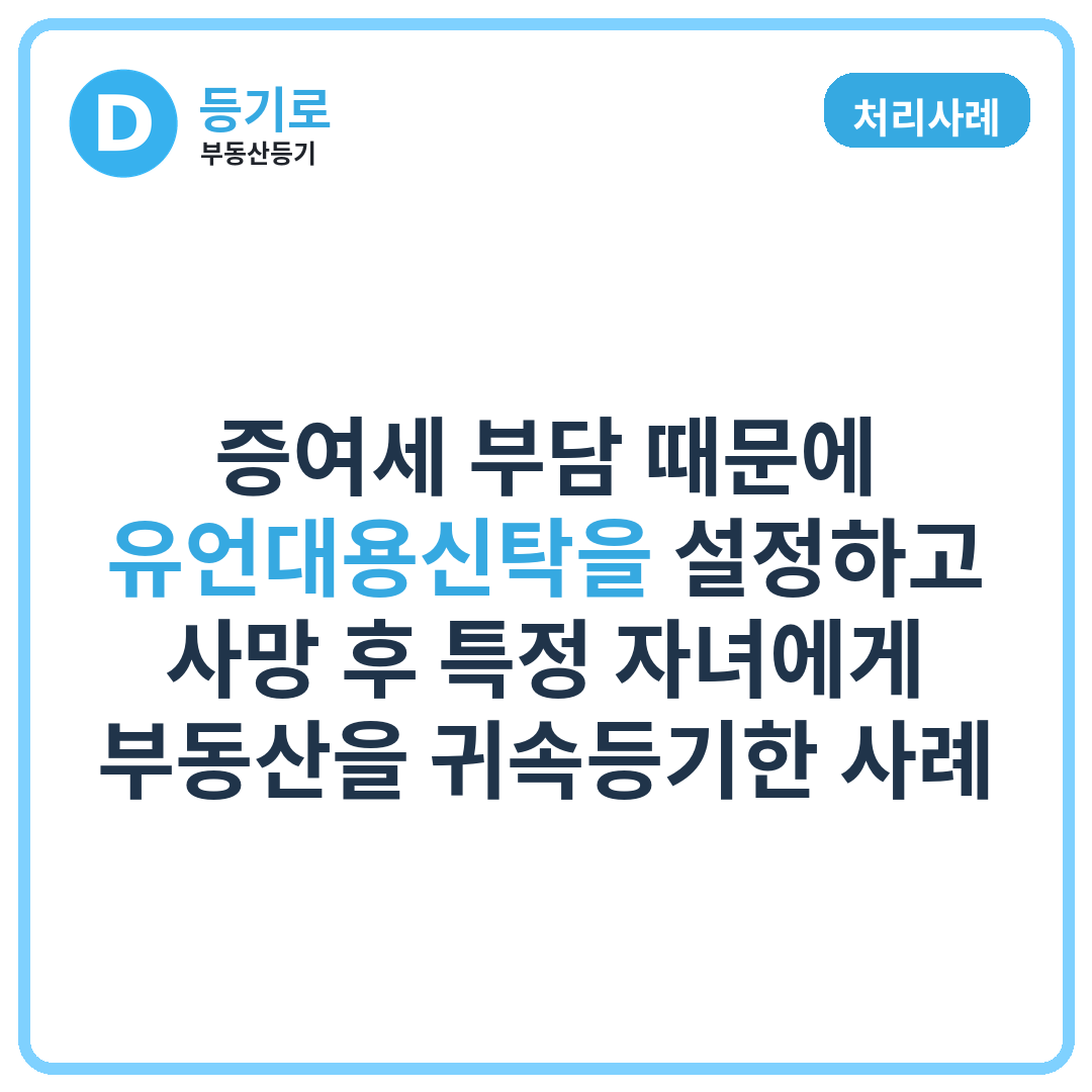 [처리사례] 증여세 부담 때문에 유언대용신탁을 설정하고 사망 후 특정 자녀에게 부동산을 귀속등기한 사례