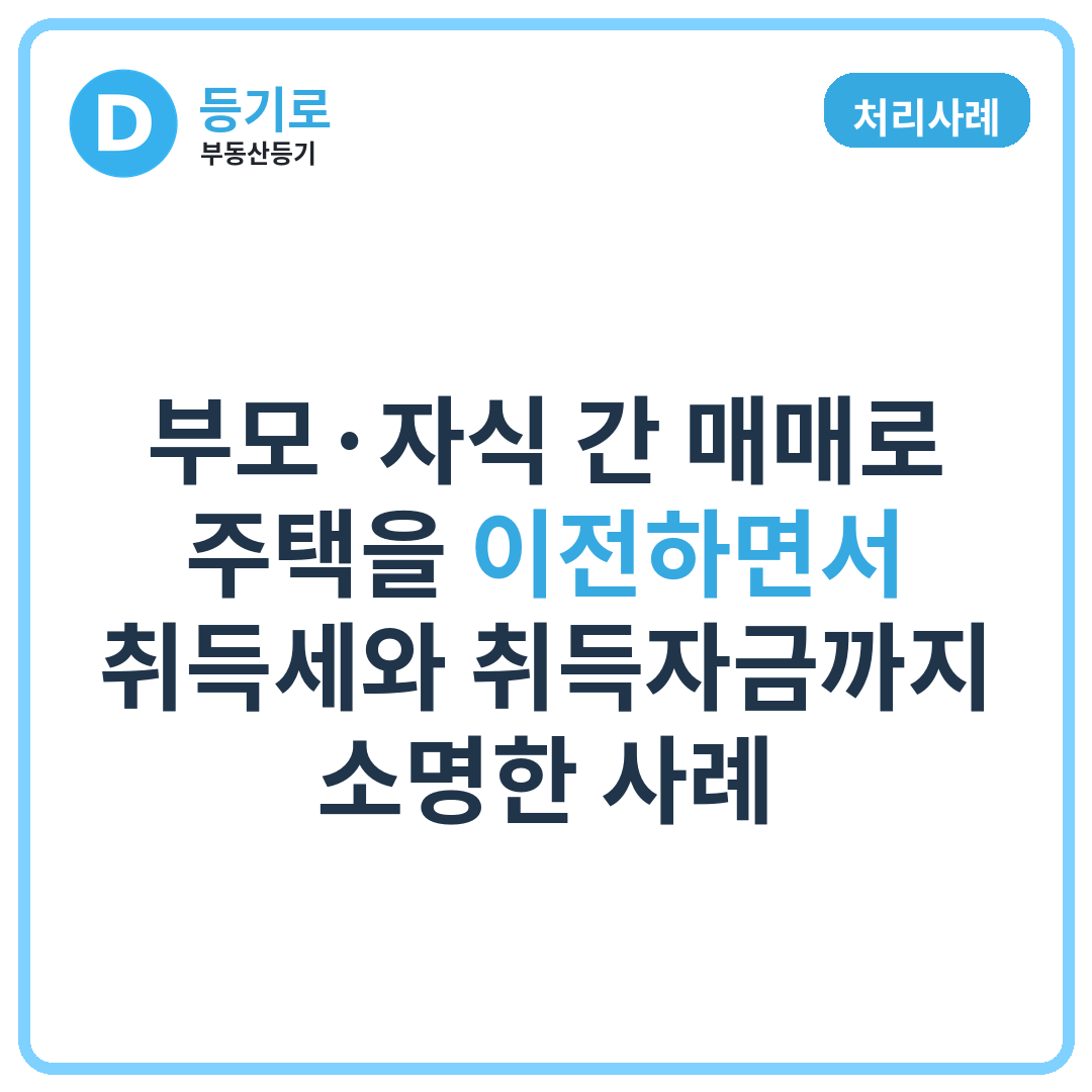 [처리사례] 부모·자식 간 매매로 주택을 이전하면서 취득세와 취득자금까지 소명한 사례