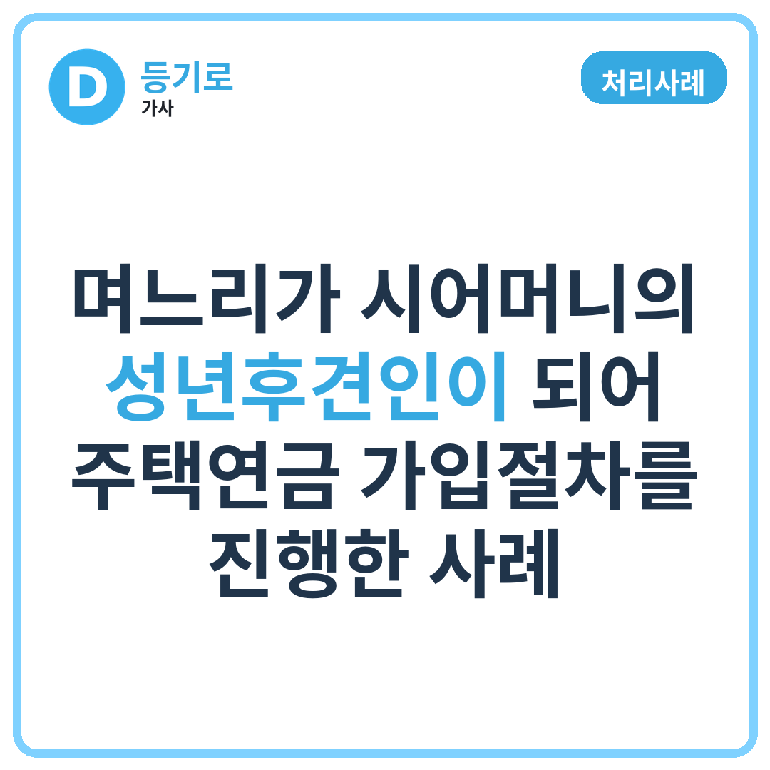 [처리사례] 며느리가 시어머니의 성년후견인이 되어 주택연금 가입절차를 진행한 사례