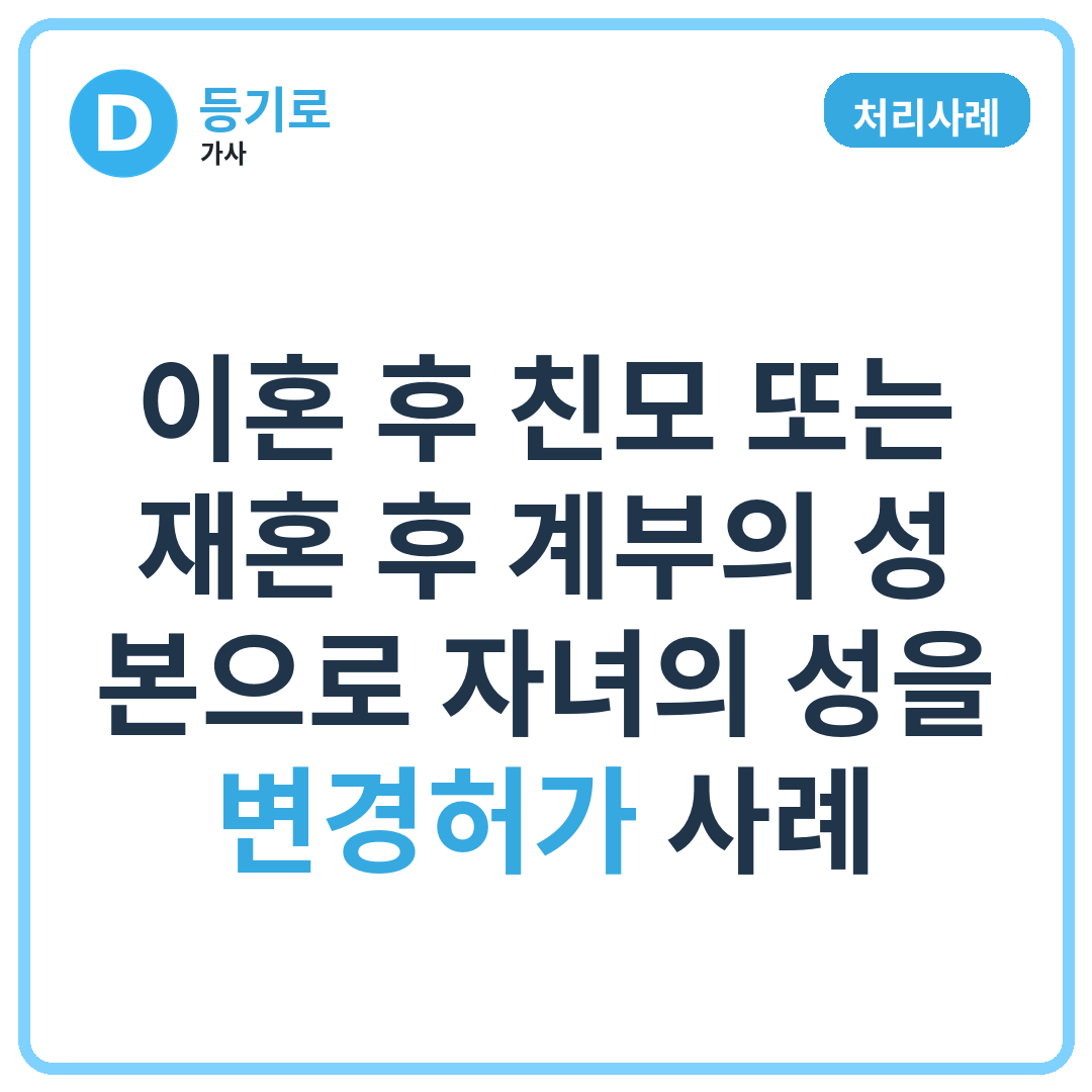 [처리사례] 이혼 후 친모 또는 재혼 후 계부의 성·본으로 자녀의 성을 변경허가 사례
